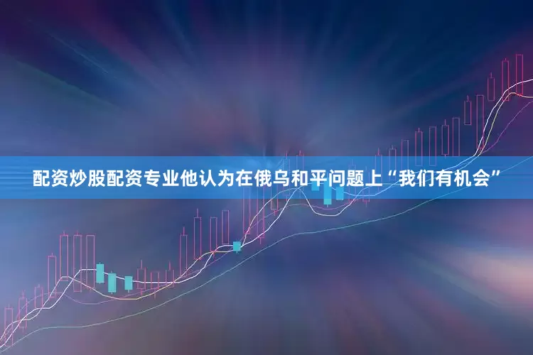 配资炒股配资专业他认为在俄乌和平问题上“我们有机会”
