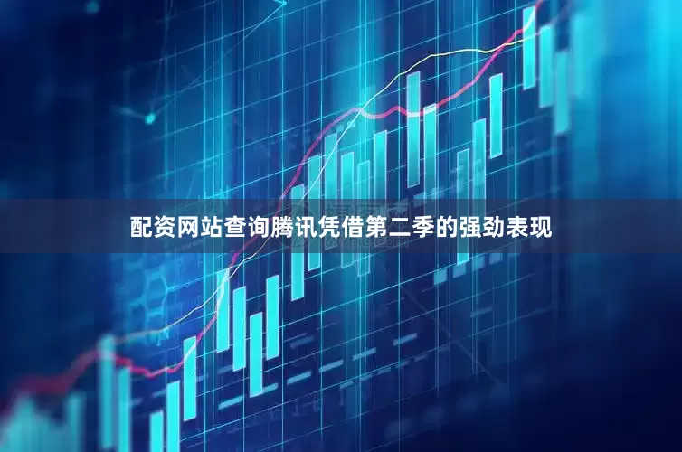 配资网站查询腾讯凭借第二季的强劲表现