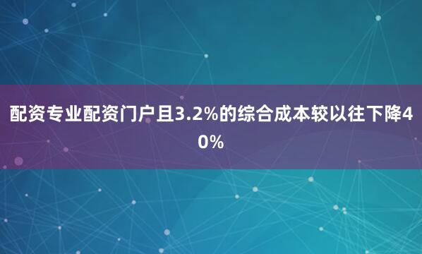 配资专业配资门户且3.2%的综合成本较以往下降40%