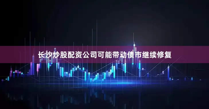 长沙炒股配资公司可能带动债市继续修复