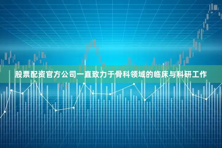 股票配资官方公司一直致力于骨科领域的临床与科研工作