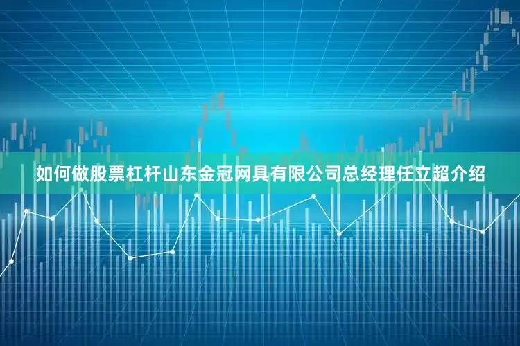 如何做股票杠杆山东金冠网具有限公司总经理任立超介绍