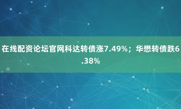 在线配资论坛官网科达转债涨7.49%；华懋转债跌6.38%