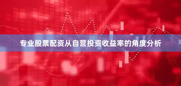 专业股票配资　　从自营投资收益率的角度分析