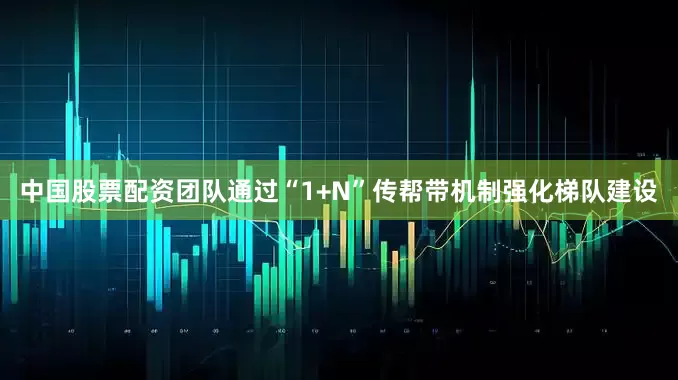 中国股票配资团队通过“1+N”传帮带机制强化梯队建设