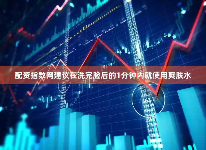 配资指数网建议在洗完脸后的1分钟内就使用爽肤水