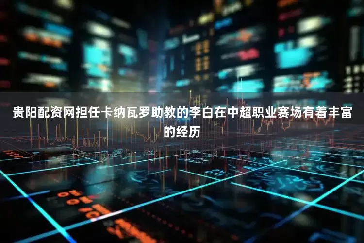贵阳配资网担任卡纳瓦罗助教的李白在中超职业赛场有着丰富的经历