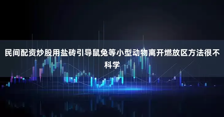 民间配资炒股用盐砖引导鼠兔等小型动物离开燃放区方法很不科学