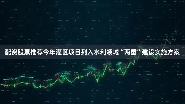 配资股票推荐今年灌区项目列入水利领域“两重”建设实施方案