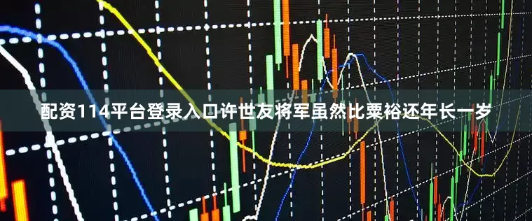 配资114平台登录入口许世友将军虽然比粟裕还年长一岁