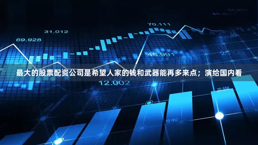 最大的股票配资公司是希望人家的钱和武器能再多来点；演给国内看