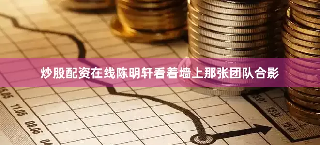 炒股配资在线陈明轩看着墙上那张团队合影
