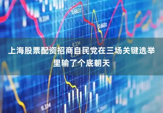 上海股票配资招商自民党在三场关键选举里输了个底朝天