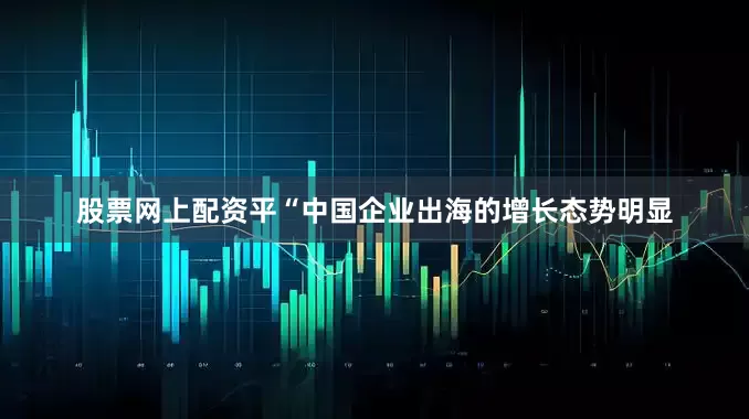 股票网上配资平　　“中国企业出海的增长态势明显