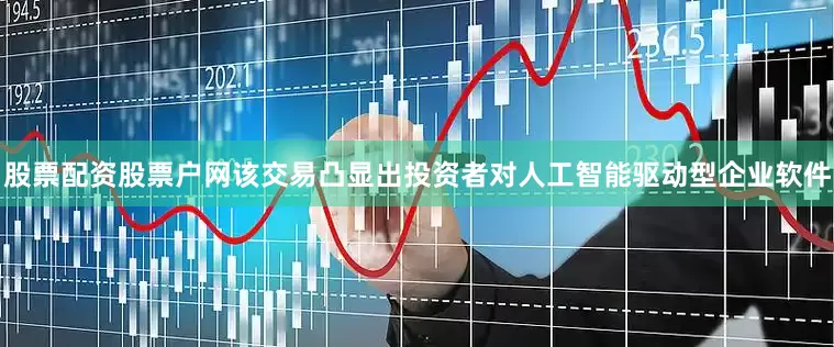 股票配资股票户网该交易凸显出投资者对人工智能驱动型企业软件