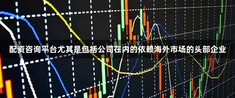 配资咨询平台尤其是包括公司在内的依赖海外市场的头部企业