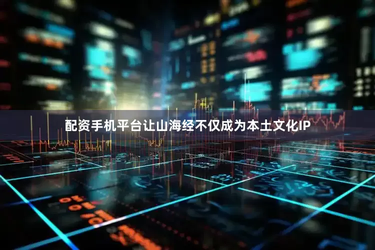 配资手机平台让山海经不仅成为本土文化IP