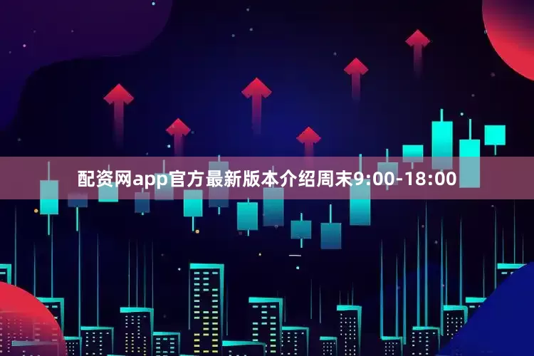 配资网app官方最新版本介绍周末9:00-18:00