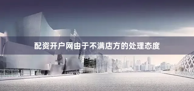 配资开户网由于不满店方的处理态度