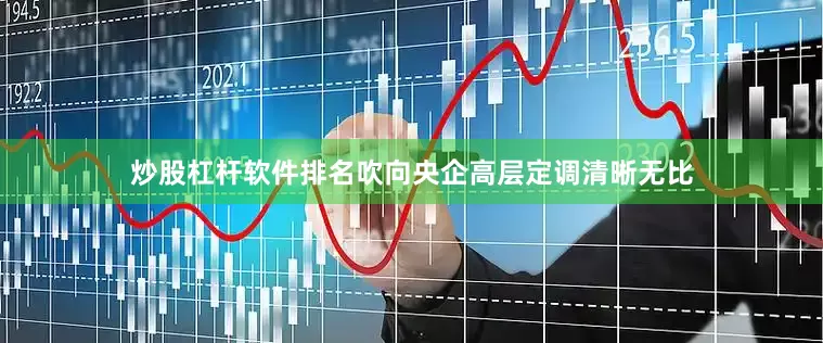 炒股杠杆软件排名吹向央企高层定调清晰无比