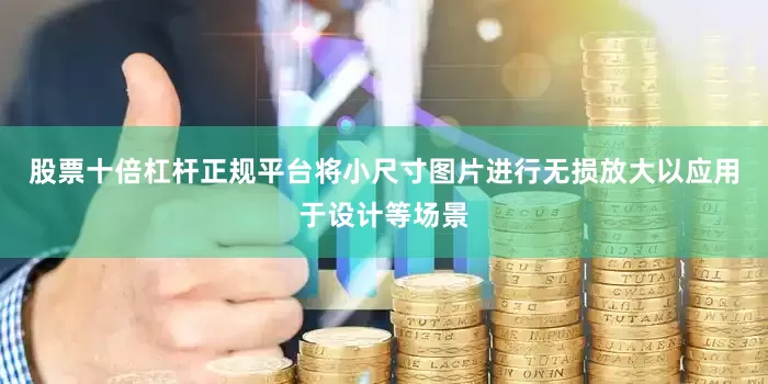 股票十倍杠杆正规平台将小尺寸图片进行无损放大以应用于设计等场景