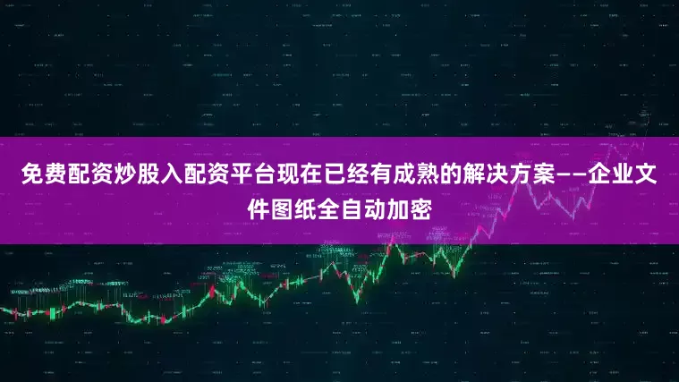 免费配资炒股入配资平台现在已经有成熟的解决方案——企业文件图纸全自动加密