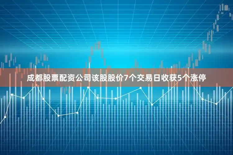 成都股票配资公司该股股价7个交易日收获5个涨停