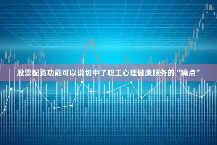 股票配资功能可以说切中了职工心理健康服务的“痛点”