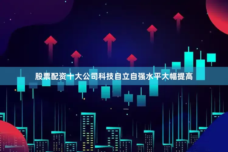 股票配资十大公司科技自立自强水平大幅提高