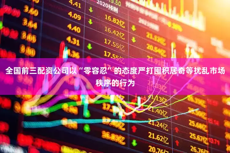全国前三配资公司以“零容忍”的态度严打囤积居奇等扰乱市场秩序的行为