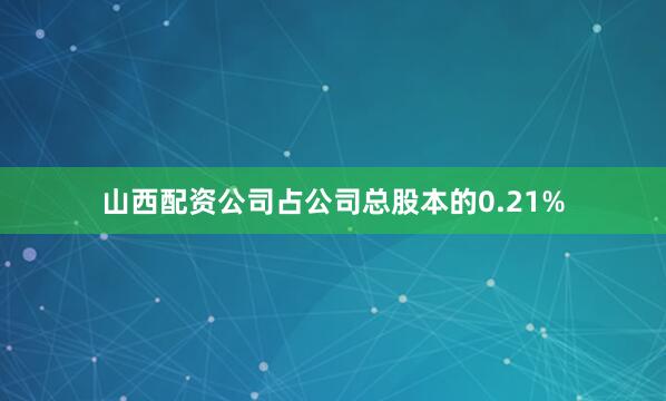 山西配资公司占公司总股本的0.21%