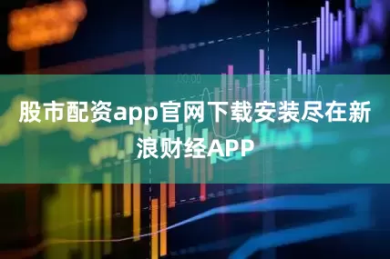 股市配资app官网下载安装尽在新浪财经APP